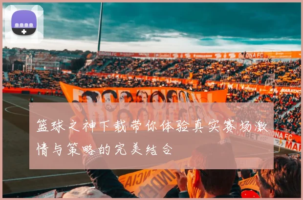 篮球之神下载带你体验真实赛场激情与策略的完美结合