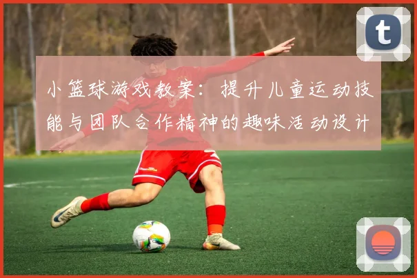 小篮球游戏教案：提升儿童运动技能与团队合作精神的趣味活动设计