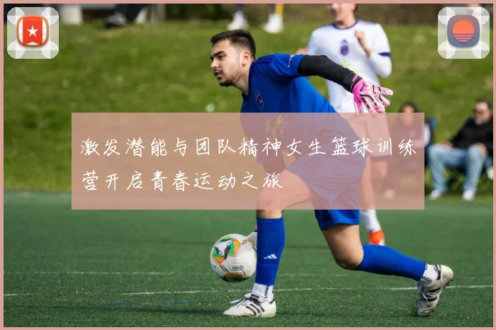 激发潜能与团队精神女生篮球训练营开启青春运动之旅