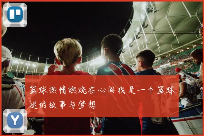 篮球热情燃烧在心间我是一个篮球迷的故事与梦想