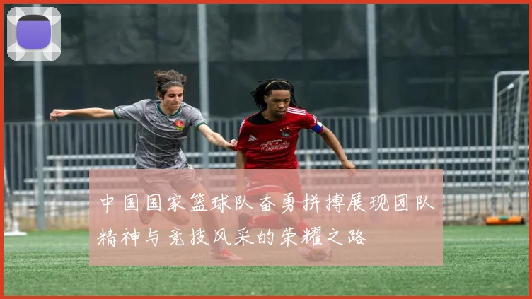 中国国家篮球队奋勇拼搏展现团队精神与竞技风采的荣耀之路